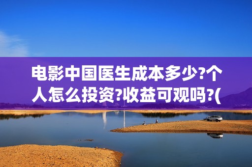 电影中国医生成本多少?个人怎么投资?收益可观吗?(帮我找一下中国医生电影)
