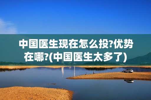 中国医生现在怎么投?优势在哪?(中国医生太多了)