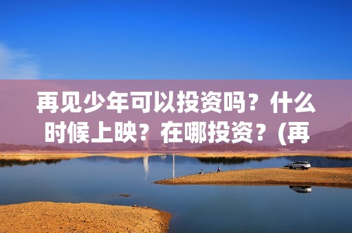 再见少年可以投资吗？什么时候上映？在哪投资？(再见,少年怎么投)
