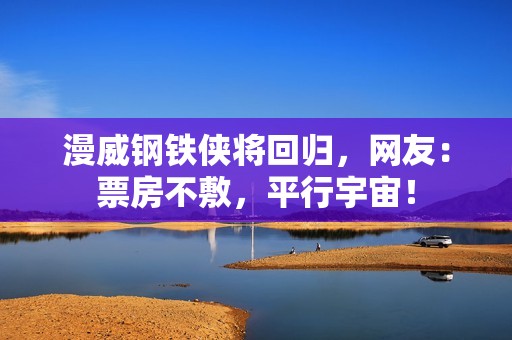 漫威钢铁侠将回归，网友：票房不敷，平行宇宙！