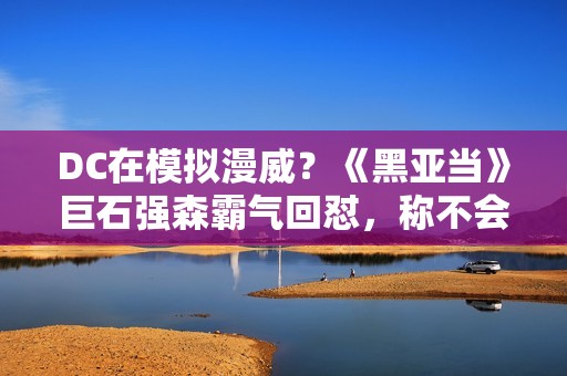 DC在模拟漫威？《黑亚当》巨石强森霸气回怼，称不会在暗影下生计,篮球体育直播 高清收费无告白 点击旁观！