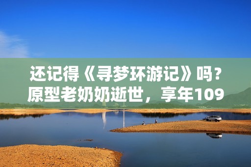 还记得《寻梦环游记》吗？原型老奶奶逝世，享年109岁