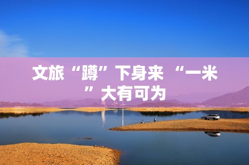 文旅“蹲”下身来 “一米”大有可为