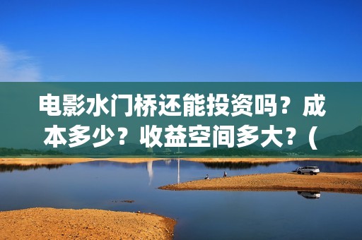 电影水门桥还能投资吗？成本多少？收益空间多大？(水门桥拍完了吗?)