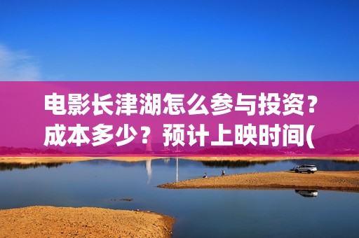 电影长津湖怎么参与投资？成本多少？预计上映时间(电影《长津湖》怎么样)