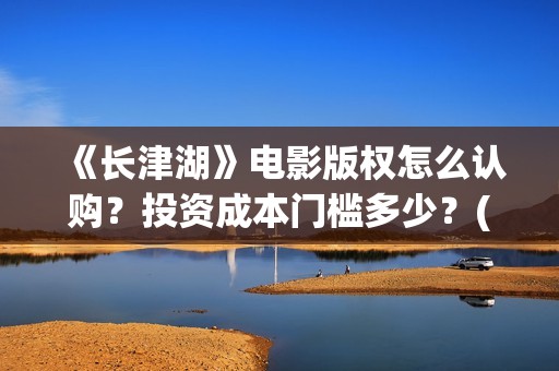 《长津湖》电影版权怎么认购？投资成本门槛多少？(长津湖电影免费播放完整版)