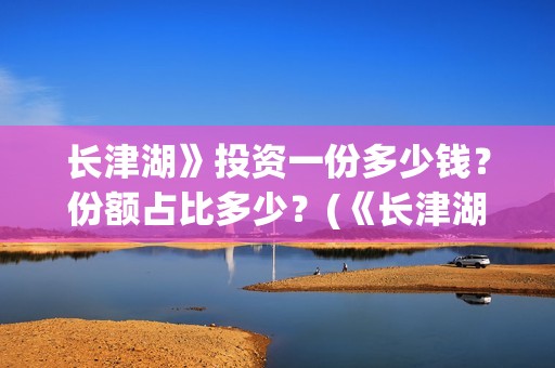 长津湖》投资一份多少钱？份额占比多少？(《长津湖》投资)