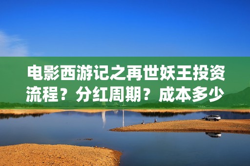 电影西游记之再世妖王投资流程？分红周期？成本多少(西游记之再世免费观看完整版)
