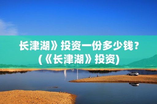 长津湖》投资一份多少钱？(《长津湖》投资)