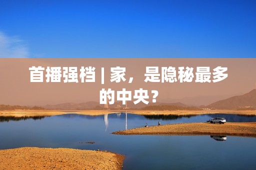 首播强档 | 家，是隐秘最多的中央？