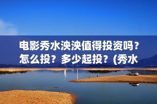 电影秀水泱泱值得投资吗？怎么投？多少起投？(秀水泱泱出品方)