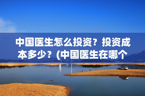 中国医生怎么投资？投资成本多少？(中国医生在哪个平台)