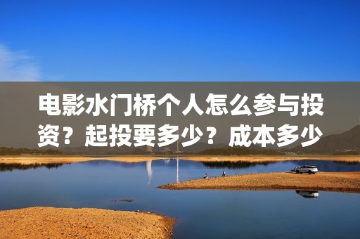 电影水门桥个人怎么参与投资？起投要多少？成本多少？(水门桥电影是真的吗)
