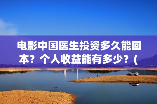 电影中国医生投资多久能回本？个人收益能有多少？(电影中国医生投屏观看)