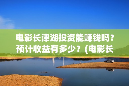电影长津湖投资能赚钱吗？预计收益有多少？(电影长津湖投资成本)