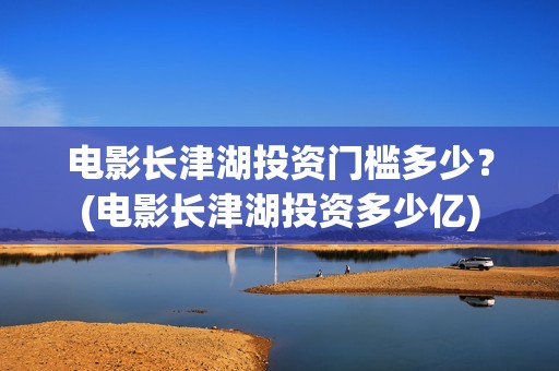 电影长津湖投资门槛多少？(电影长津湖投资多少亿)