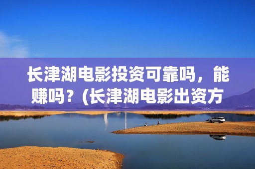 长津湖电影投资可靠吗，能赚吗？(长津湖电影出资方)