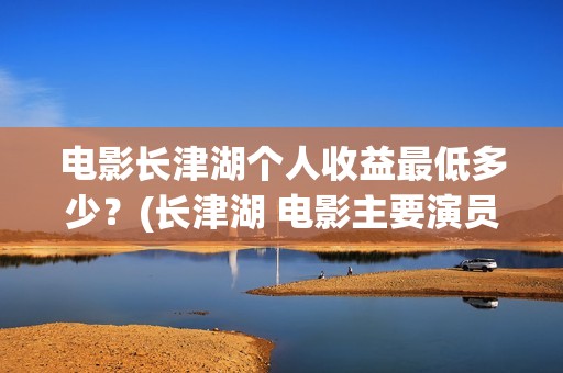 电影长津湖个人收益最低多少？(长津湖 电影主要演员)