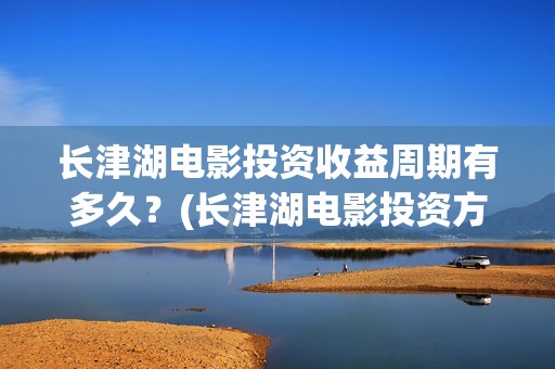 长津湖电影投资收益周期有多久？(长津湖电影投资方)