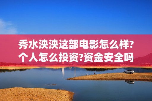 秀水泱泱这部电影怎么样?个人怎么投资?资金安全吗?(秀水泱泱是哪个公司拍的)