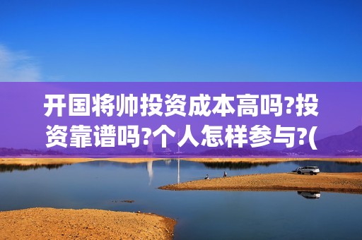 开国将帅投资成本高吗?投资靠谱吗?个人怎样参与?(开国将帅授勋1955投资成本)