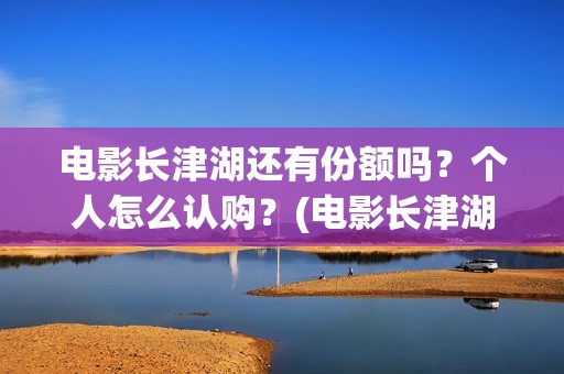 电影长津湖还有份额吗？个人怎么认购？(电影长津湖拍完了吗)