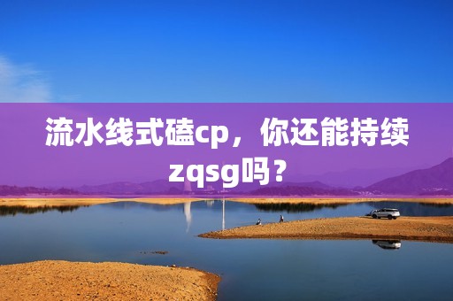 流水线式磕cp，你还能持续zqsg吗？
