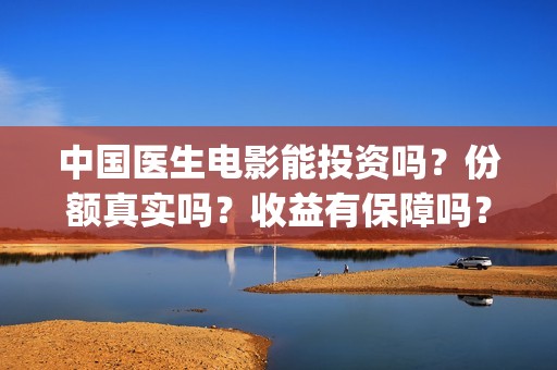 中国医生电影能投资吗？份额真实吗？收益有保障吗？(中国医生电影能拍多久)