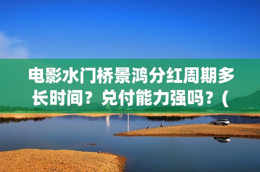 电影水门桥景鸿分红周期多长时间？兑付能力强吗？(水门桥实景)