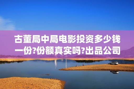 古董局中局电影投资多少钱一份?份额真实吗?出品公司靠谱吗?(古董局中局电影演员表)
