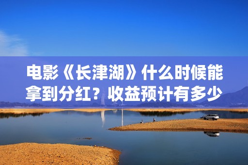 电影《长津湖》什么时候能拿到分红？收益预计有多少(电影《长津湖》观后感400字)