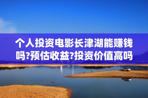 个人投资电影长津湖能赚钱吗?预估收益?投资价值高吗?(个人怎样投资电影产业)