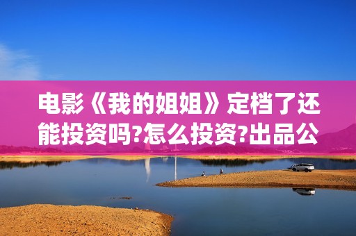 电影《我的姐姐》定档了还能投资吗?怎么投资?出品公司是哪家?(电影我的姐姐演员表)