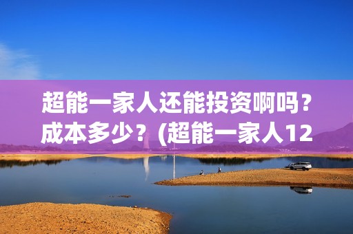 超能一家人还能投资啊吗？成本多少？(超能一家人12月26号)
