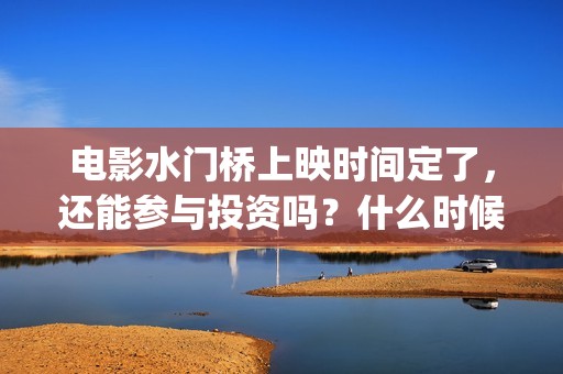 电影水门桥上映时间定了，还能参与投资吗？什么时候截止？(电影水门桥上映时间)
