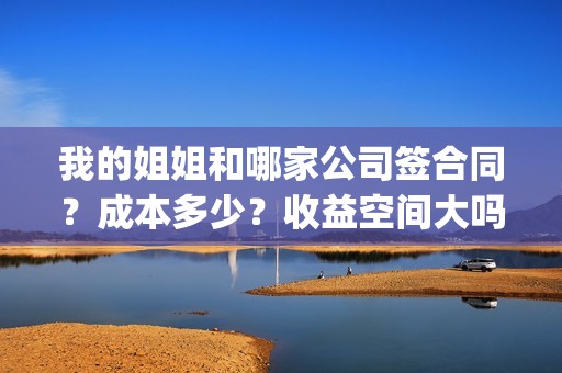 我的姐姐和哪家公司签合同？成本多少？收益空间大吗？(我的姐姐里面的关系)
