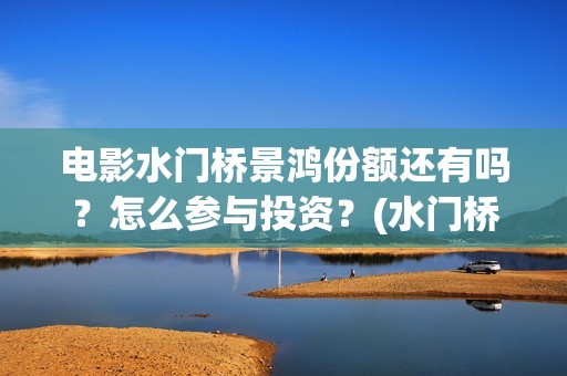 电影水门桥景鸿份额还有吗？怎么参与投资？(水门桥实景)