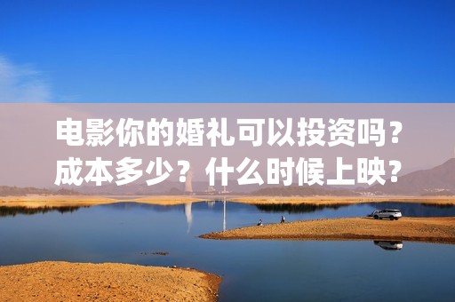 电影你的婚礼可以投资吗？成本多少？什么时候上映？(你的婚礼电影原声)