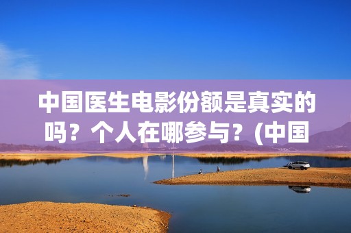 中国医生电影份额是真实的吗？个人在哪参与？(中国医生电影大致内容)