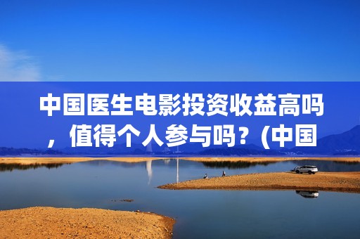 中国医生电影投资收益高吗，值得个人参与吗？(中国医生 电影2021)