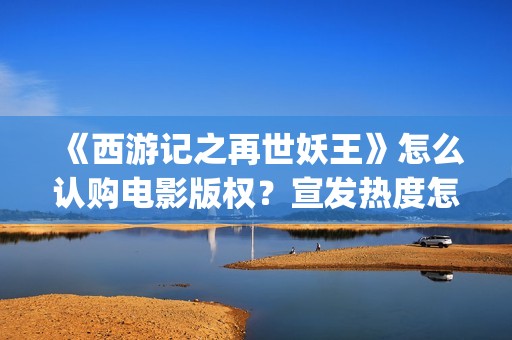 《西游记之再世妖王》怎么认购电影版权？宣发热度怎么样？值得投资吗(西游记之再世妖王高清完整版)