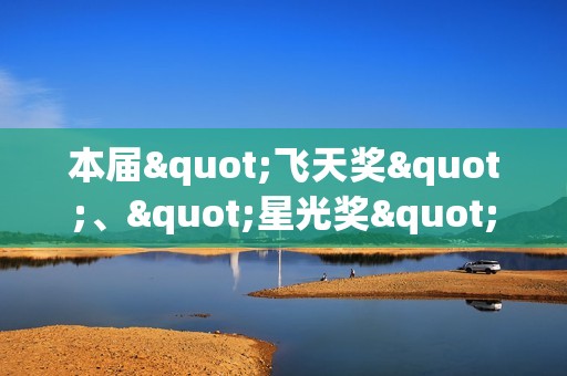 本届"飞天奖"、"星光奖"举办发布会 入围名单公