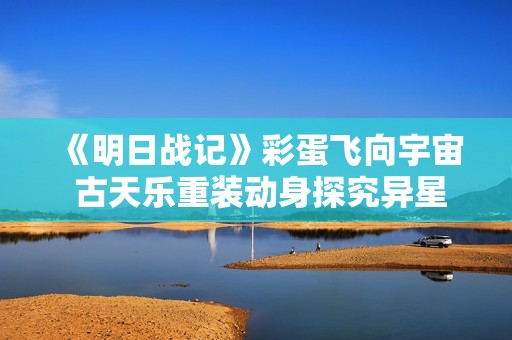 《明日战记》彩蛋飞向宇宙 古天乐重装动身探究异星