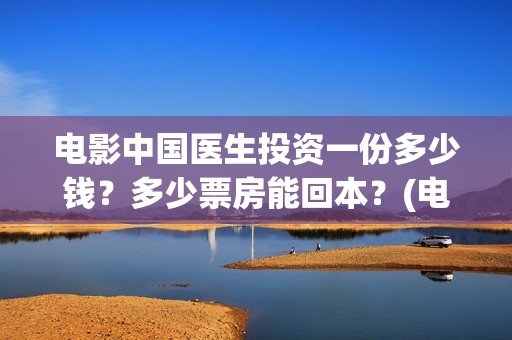 电影中国医生投资一份多少钱？多少票房能回本？(电影中国医生投资方)