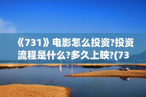 《731》电影怎么投资?投资流程是什么?多久上映?(731电影怎么样值得看吗)