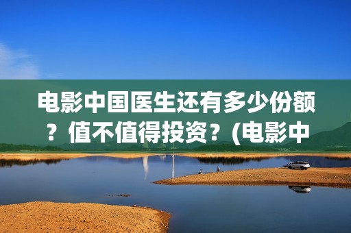 电影中国医生还有多少份额？值不值得投资？(电影中国医生讲述)