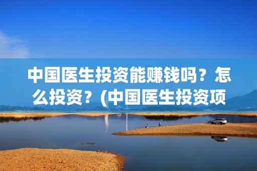 中国医生投资能赚钱吗？怎么投资？(中国医生投资项目)