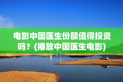 电影中国医生份额值得投资吗？(播放中国医生电影)
