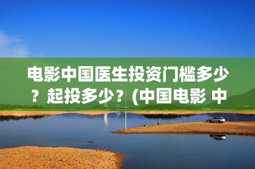 电影中国医生投资门槛多少？起投多少？(中国电影 中国医生)