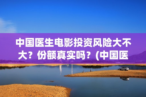 中国医生电影投资风险大不大？份额真实吗？(中国医生电影投屏)
